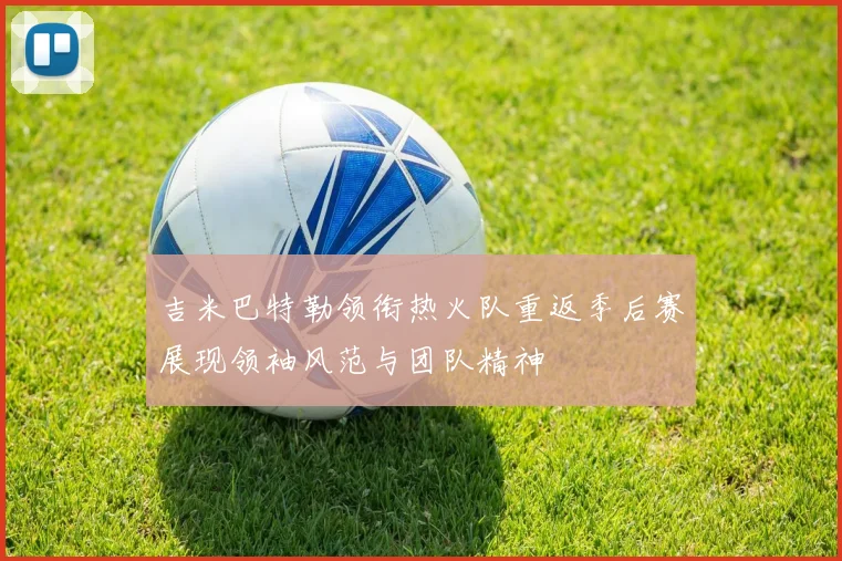 吉米巴特勒领衔热火队重返季后赛展现领袖风范与团队精神