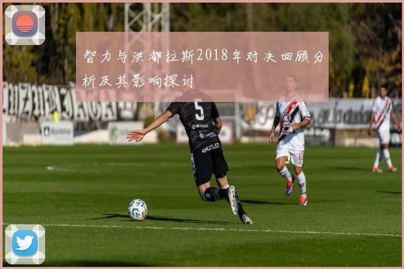 智力与洪都拉斯2018年对决回顾分析及其影响探讨