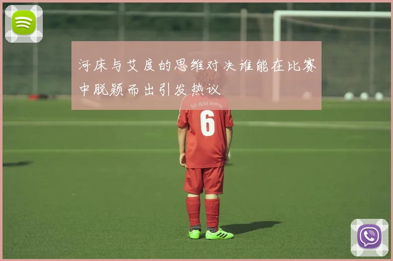 河床与艾度的思维对决谁能在比赛中脱颖而出引发热议