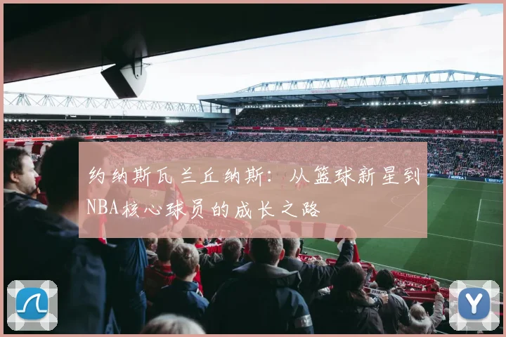 约纳斯瓦兰丘纳斯：从篮球新星到NBA核心球员的成长之路