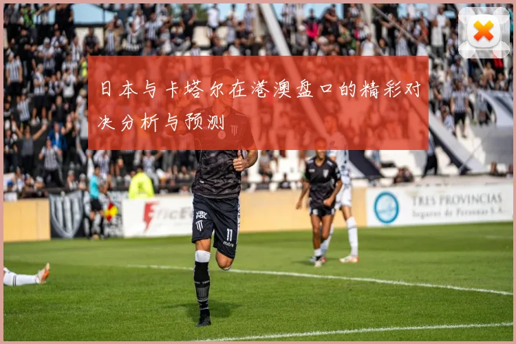 日本与卡塔尔在港澳盘口的精彩对决分析与预测